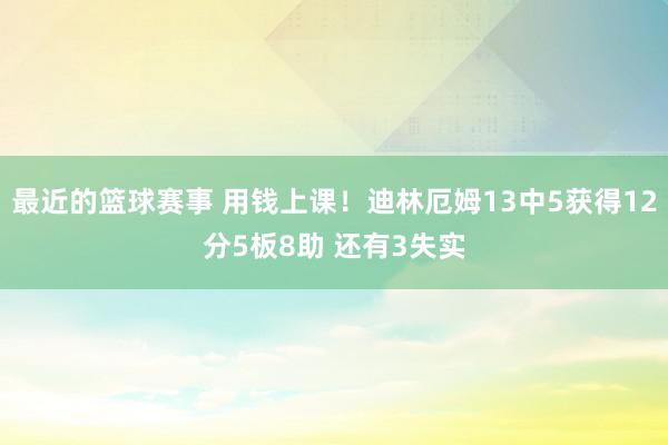 最近的篮球赛事 用钱上课！迪林厄姆13中5获得12分5板8助 还有3失实