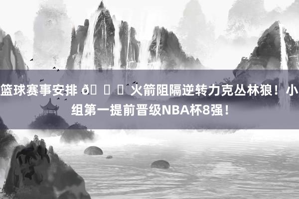 篮球赛事安排 🚀火箭阻隔逆转力克丛林狼！小组第一提前晋级NBA杯8强！