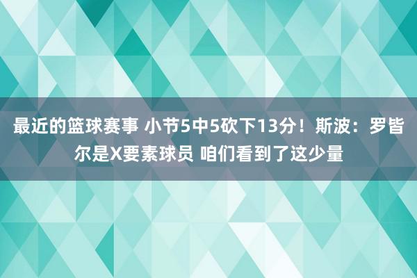 最近的篮球赛事 小节5中5砍下13分！斯波：罗皆尔是X要素球员 咱们看到了这少量