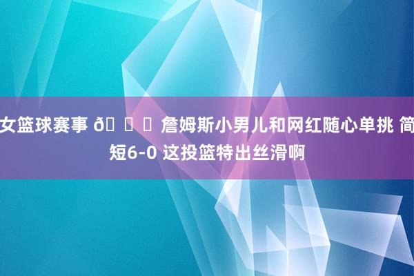 女篮球赛事 👀詹姆斯小男儿和网红随心单挑 简短6-0 这投篮特出丝滑啊