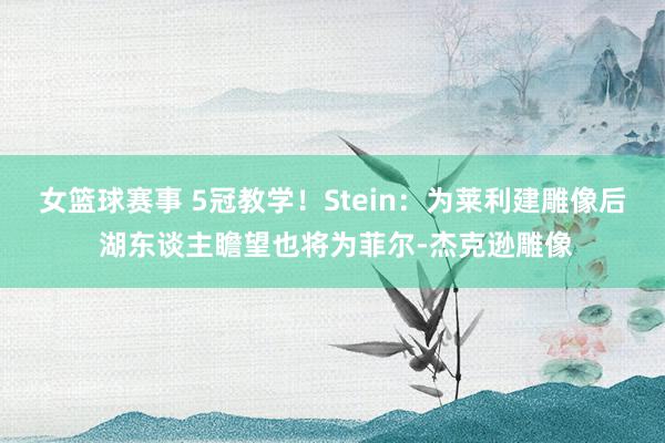 女篮球赛事 5冠教学！Stein：为莱利建雕像后 湖东谈主瞻望也将为菲尔-杰克逊雕像