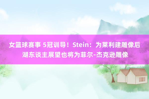 女篮球赛事 5冠训导！Stein：为莱利建雕像后 湖东谈主展望也将为菲尔-杰克逊雕像