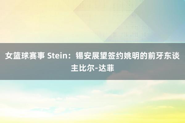 女篮球赛事 Stein：锡安展望签约姚明的前牙东谈主比尔-达菲