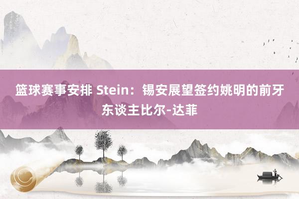 篮球赛事安排 Stein：锡安展望签约姚明的前牙东谈主比尔-达菲