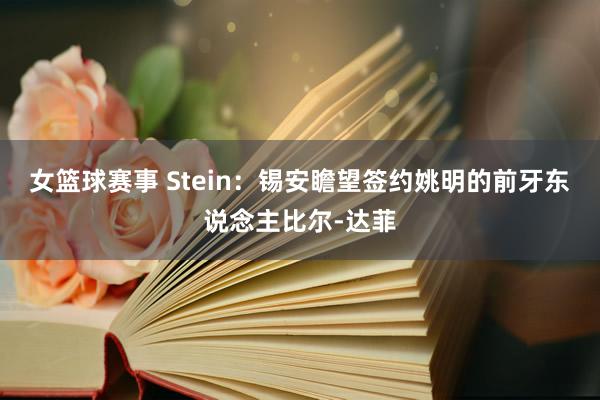 女篮球赛事 Stein：锡安瞻望签约姚明的前牙东说念主比尔-达菲