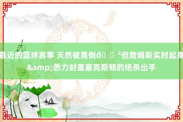 最近的篮球赛事 天然被晃倒😲但詹姆斯实时起身&悉力封盖塞克斯顿的绝杀出手