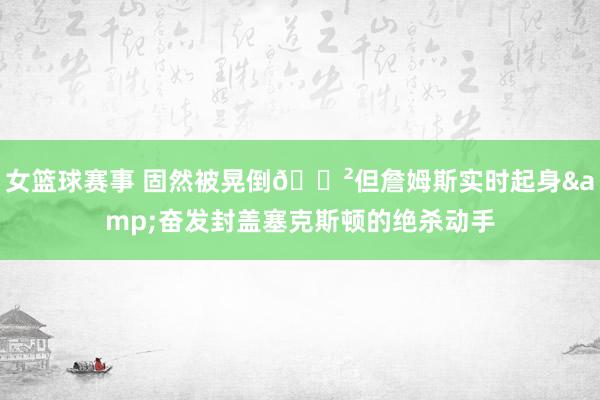 女篮球赛事 固然被晃倒😲但詹姆斯实时起身&奋发封盖塞克斯顿的绝杀动手