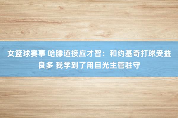 女篮球赛事 哈滕道接应才智：和约基奇打球受益良多 我学到了用目光主管驻守