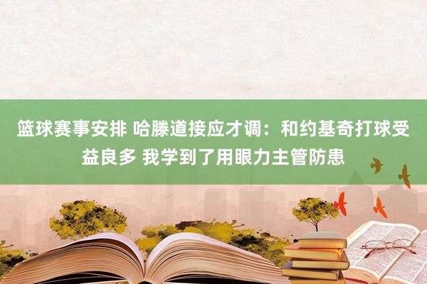 篮球赛事安排 哈滕道接应才调：和约基奇打球受益良多 我学到了用眼力主管防患