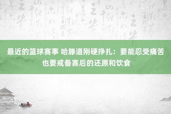 最近的篮球赛事 哈滕道刚硬挣扎：要能忍受痛苦 也要戒备赛后的还原和饮食