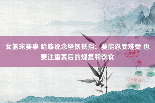 女篮球赛事 哈滕说念坚韧抵挡：要能忍受难受 也要注重赛后的规复和饮食