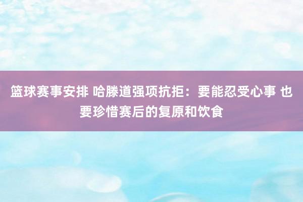 篮球赛事安排 哈滕道强项抗拒：要能忍受心事 也要珍惜赛后的复原和饮食