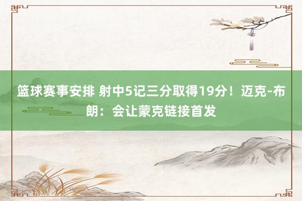 篮球赛事安排 射中5记三分取得19分！迈克-布朗：会让蒙克链接首发