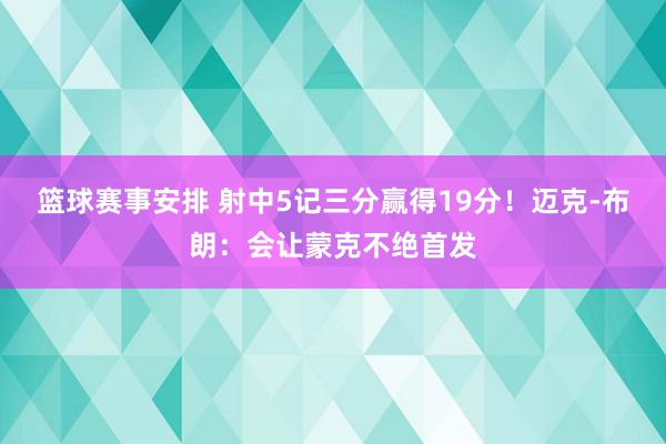 篮球赛事安排 射中5记三分赢得19分！迈克-布朗：会让蒙克不绝首发