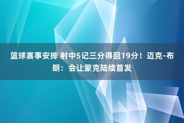 篮球赛事安排 射中5记三分得回19分！迈克-布朗：会让蒙克陆续首发