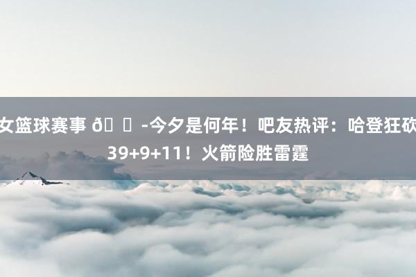 女篮球赛事 😭今夕是何年！吧友热评：哈登狂砍39+9+11！火箭险胜雷霆