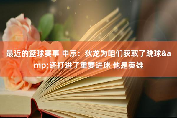 最近的篮球赛事 申京：狄龙为咱们获取了跳球&还打进了重要进球 他是英雄