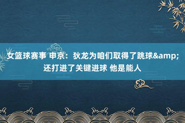 女篮球赛事 申京：狄龙为咱们取得了跳球&还打进了关键进球 他是能人