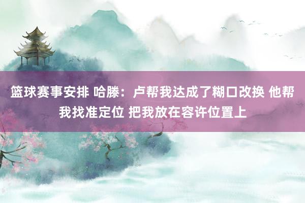 篮球赛事安排 哈滕：卢帮我达成了糊口改换 他帮我找准定位 把我放在容许位置上