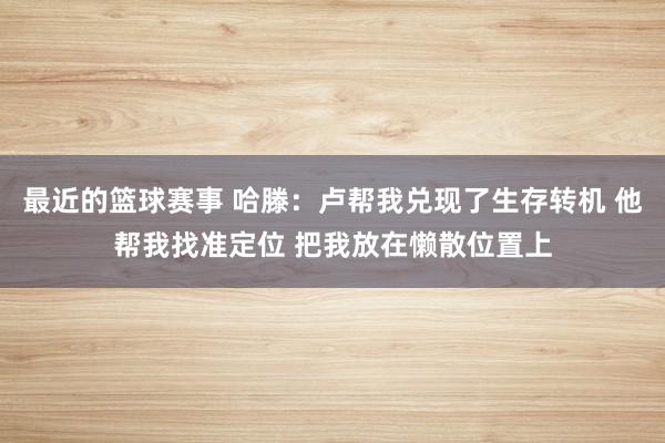 最近的篮球赛事 哈滕：卢帮我兑现了生存转机 他帮我找准定位 把我放在懒散位置上