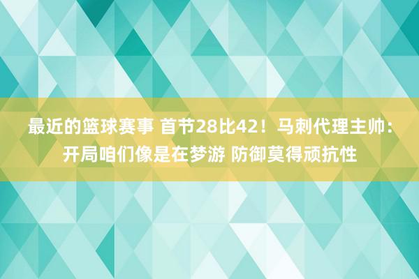 最近的篮球赛事 首节28比42！马刺代理主帅：开局咱们像是在梦游 防御莫得顽抗性