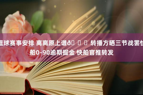 篮球赛事安排 离离原上谱😅转播方晒三节战罢快船0-90逾期掘金 快船官推转发