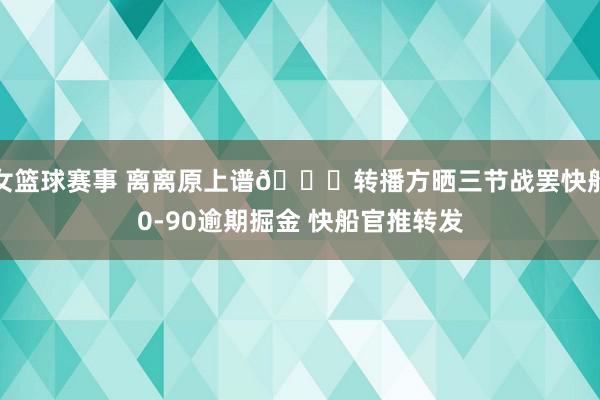 女篮球赛事 离离原上谱😅转播方晒三节战罢快船0-90逾期掘金 快船官推转发