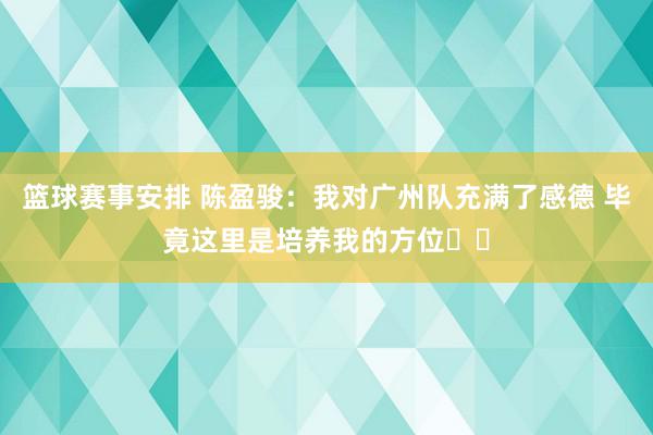 篮球赛事安排 陈盈骏：我对广州队充满了感德 毕竟这里是培养我的方位❤️