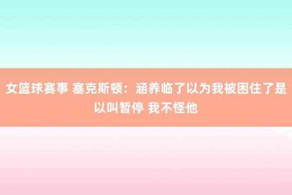 女篮球赛事 塞克斯顿：涵养临了以为我被困住了是以叫暂停 我不怪他