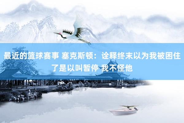 最近的篮球赛事 塞克斯顿：诠释终末以为我被困住了是以叫暂停 我不怪他