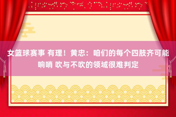 女篮球赛事 有理！黄忠：咱们的每个四肢齐可能响哨 吹与不吹的领域很难判定