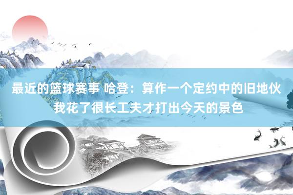 最近的篮球赛事 哈登：算作一个定约中的旧地伙 我花了很长工夫才打出今天的景色