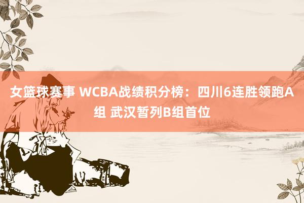 女篮球赛事 WCBA战绩积分榜：四川6连胜领跑A组 武汉暂列B组首位