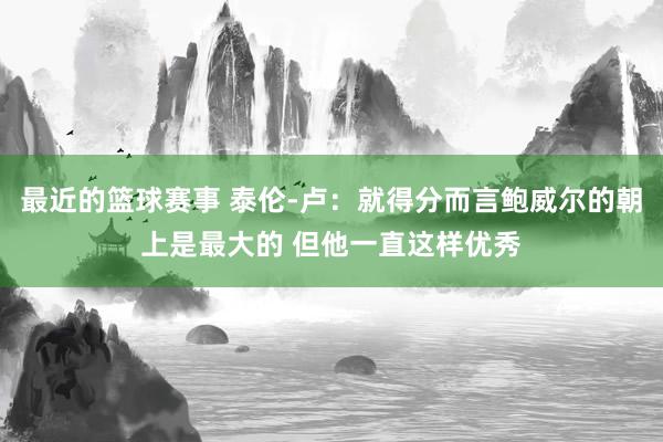 最近的篮球赛事 泰伦-卢：就得分而言鲍威尔的朝上是最大的 但他一直这样优秀