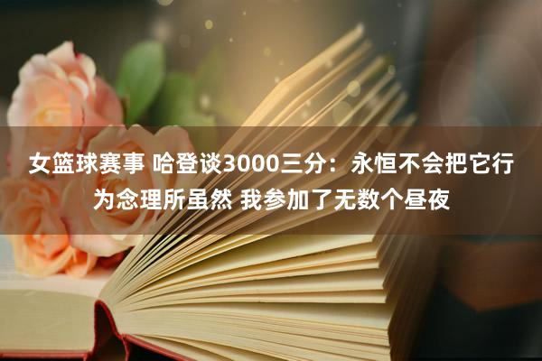 女篮球赛事 哈登谈3000三分：永恒不会把它行为念理所虽然 我参加了无数个昼夜