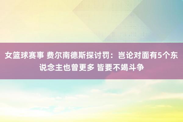 女篮球赛事 费尔南德斯探讨罚：岂论对面有5个东说念主也曾更多 皆要不竭斗争