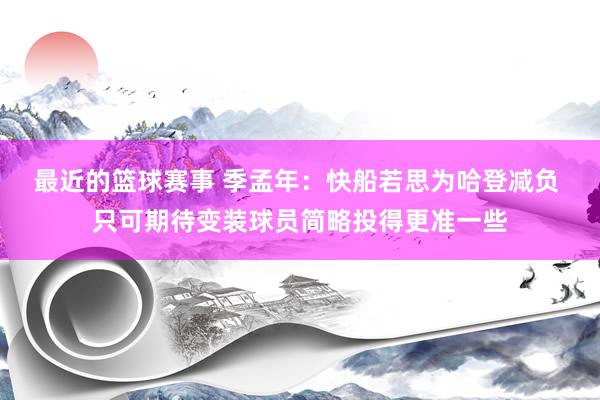 最近的篮球赛事 季孟年：快船若思为哈登减负 只可期待变装球员简略投得更准一些