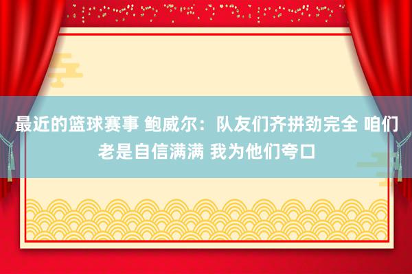 最近的篮球赛事 鲍威尔：队友们齐拼劲完全 咱们老是自信满满 我为他们夸口