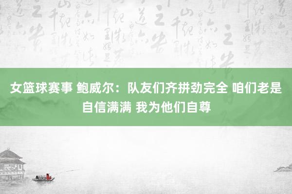 女篮球赛事 鲍威尔：队友们齐拼劲完全 咱们老是自信满满 我为他们自尊