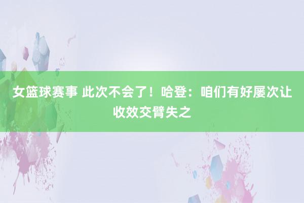 女篮球赛事 此次不会了！哈登：咱们有好屡次让收效交臂失之