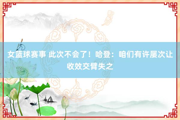 女篮球赛事 此次不会了！哈登：咱们有许屡次让收效交臂失之