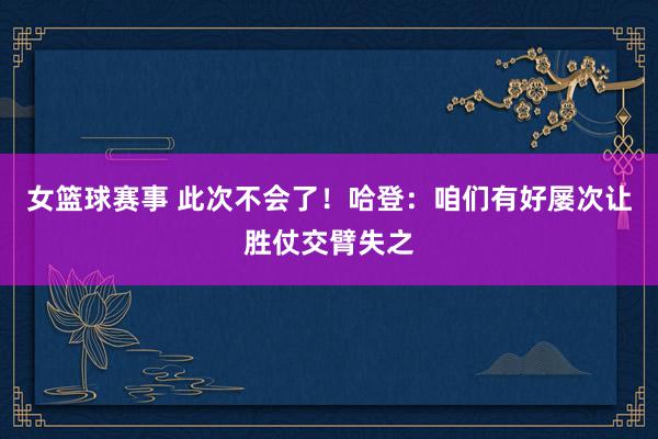 女篮球赛事 此次不会了！哈登：咱们有好屡次让胜仗交臂失之