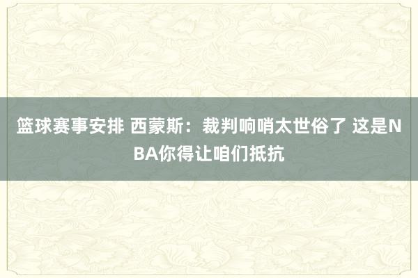 篮球赛事安排 西蒙斯：裁判响哨太世俗了 这是NBA你得让咱们抵抗