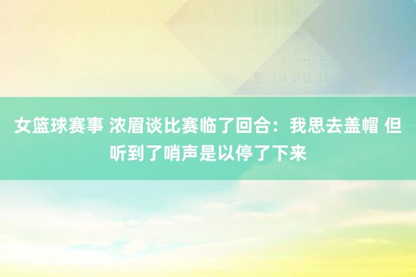 女篮球赛事 浓眉谈比赛临了回合：我思去盖帽 但听到了哨声是以停了下来