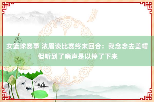 女篮球赛事 浓眉谈比赛终末回合：我念念去盖帽 但听到了哨声是以停了下来