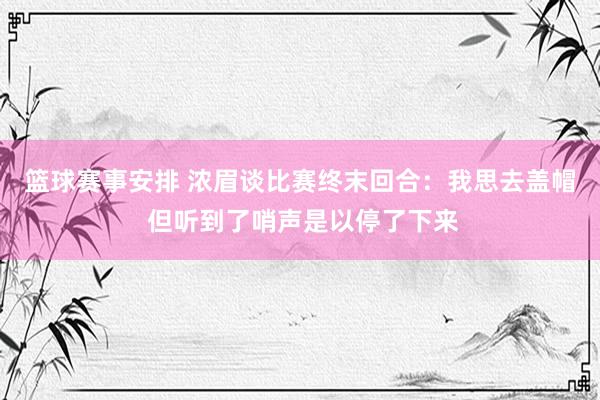 篮球赛事安排 浓眉谈比赛终末回合：我思去盖帽 但听到了哨声是以停了下来