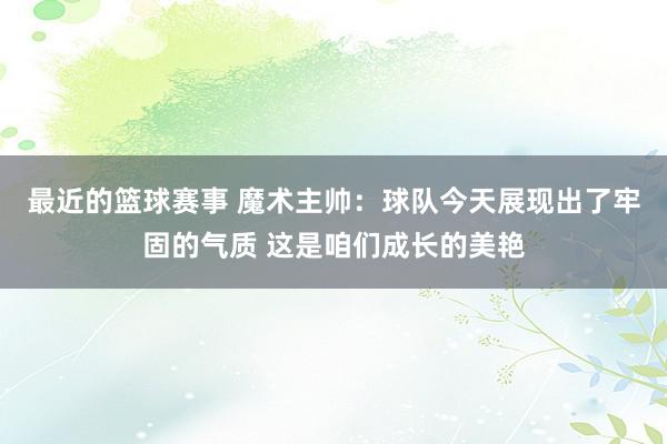 最近的篮球赛事 魔术主帅：球队今天展现出了牢固的气质 这是咱们成长的美艳