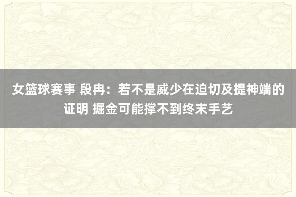 女篮球赛事 段冉：若不是威少在迫切及提神端的证明 掘金可能撑不到终末手艺