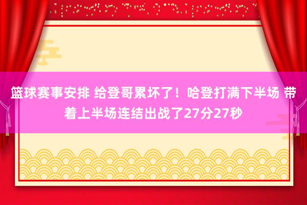 篮球赛事安排 给登哥累坏了！哈登打满下半场 带着上半场连结出战了27分27秒