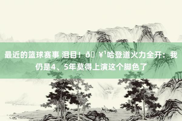 最近的篮球赛事 泪目！🥹哈登道火力全开：我仍是4、5年莫得上演这个脚色了